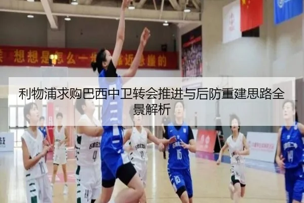 利物浦求购巴西中卫转会推进与后防重建思路全景解析