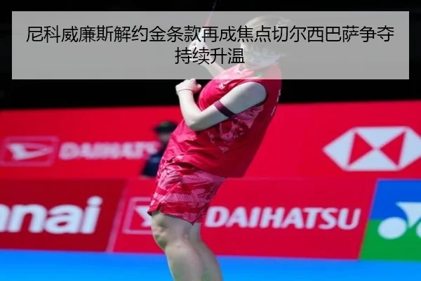 尼科威廉斯解约金条款再成焦点切尔西巴萨争夺持续升温