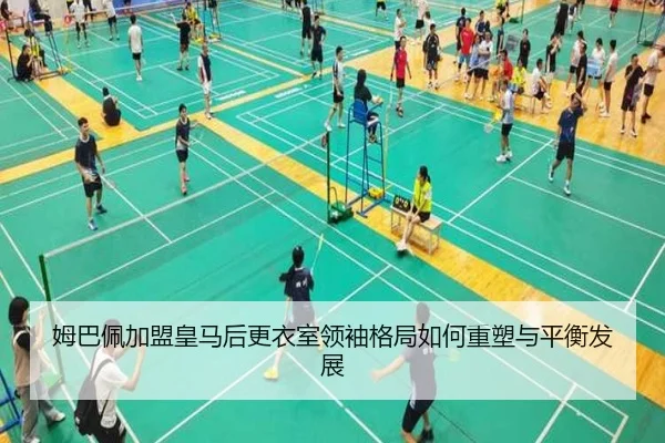 姆巴佩加盟皇马后更衣室领袖格局如何重塑与平衡发展