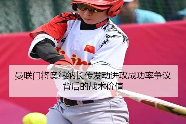 曼联门将奥纳纳长传发动进攻成功率争议背后的战术价值