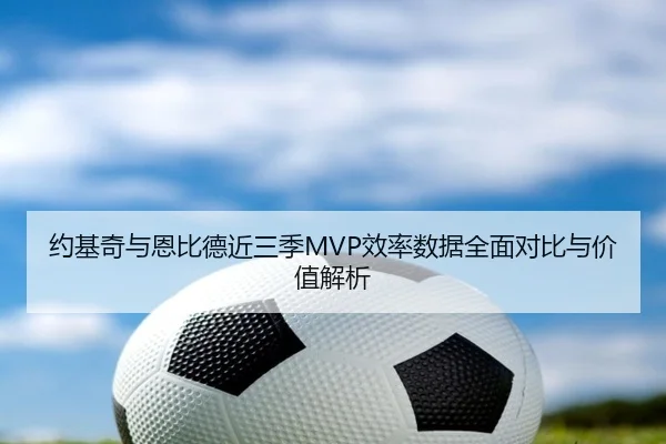 约基奇与恩比德近三季MVP效率数据全面对比与价值解析