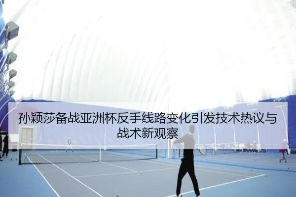 孙颖莎备战亚洲杯反手线路变化引发技术热议与战术新观察